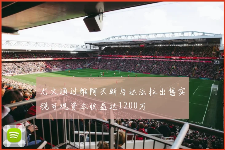 尤文通过维阿买断与达法拉出售实现可观资本收益达1200万