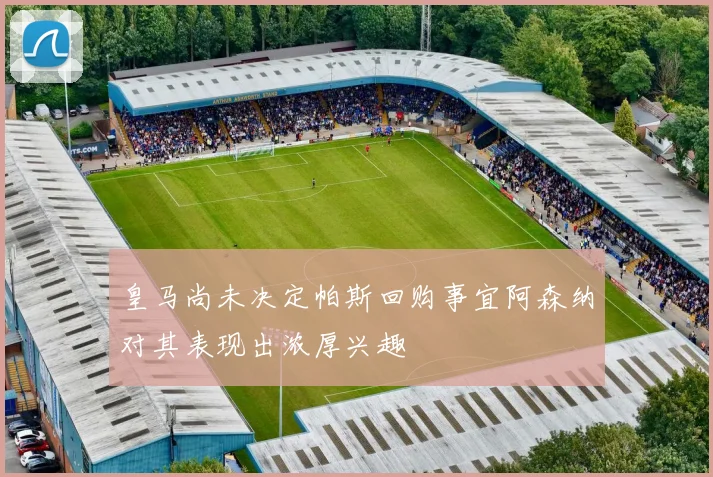 皇马尚未决定帕斯回购事宜阿森纳对其表现出浓厚兴趣