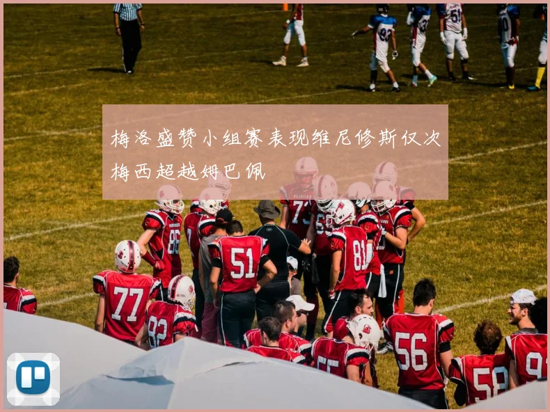 梅洛盛赞小组赛表现维尼修斯仅次梅西超越姆巴佩